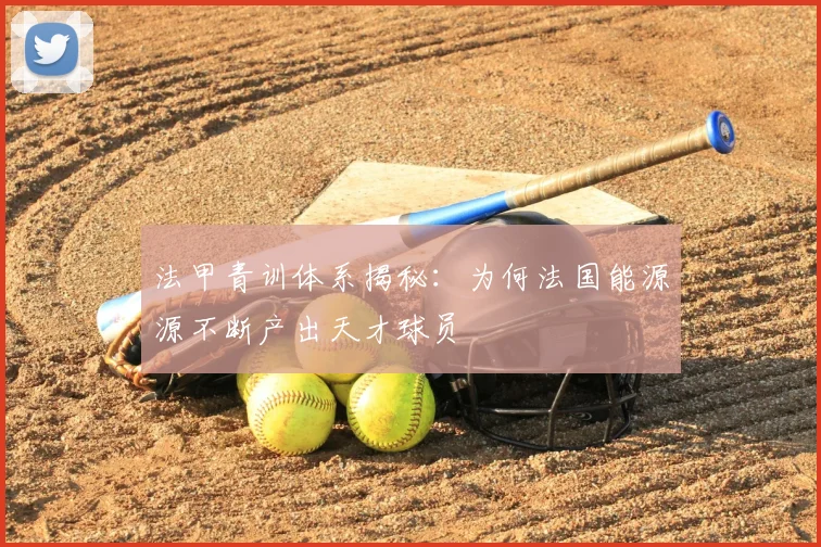 法甲青训体系揭秘:为何法国能源源不断产出天才球员