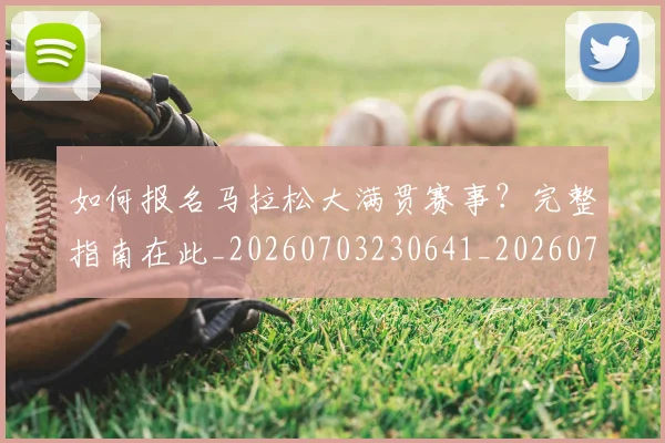 如何报名马拉松大满贯赛事?完整指南在此_20260703230641_20260720182854