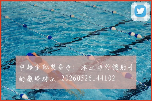 中超金靴奖争夺:本土与外援射手的巅峰对决_20260526144102
