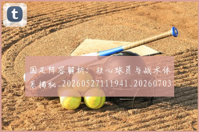 国足阵容解析：核心球员与战术体系揭秘_20260527111941_20260703224533_20260719165541
