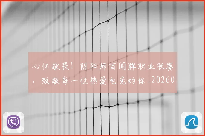 心怀敬畏!阴阳师百闻牌职业联赛,致敬每一位热爱电竞的你_20260704173922_20260722163052