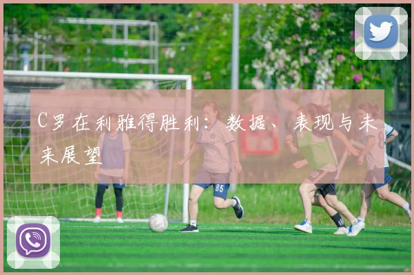 C罗在利雅得胜利:数据、表现与未来展望