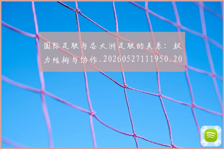 国际足联与各大洲足联的关系：权力结构与协作_20260527111950_20260703224708