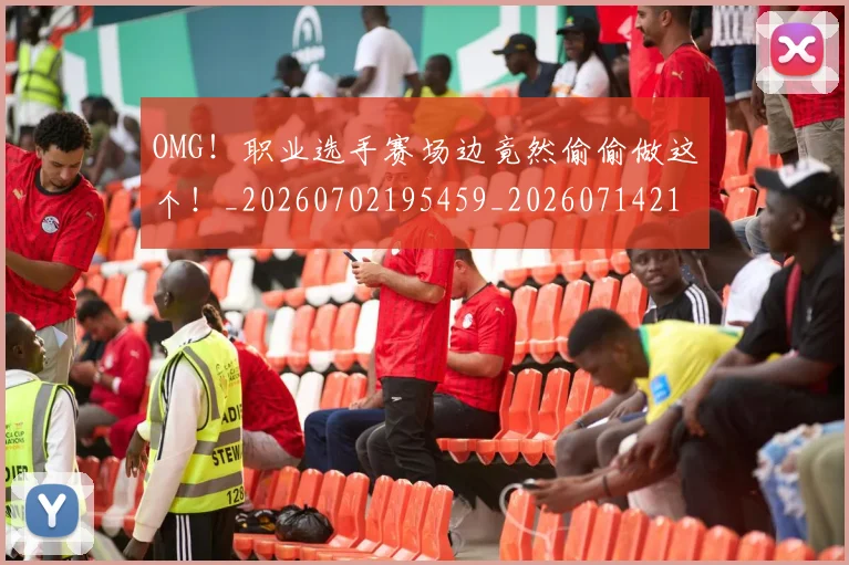OMG!职业选手赛场边竟然偷偷做这个!_20260702195459_20260714214857