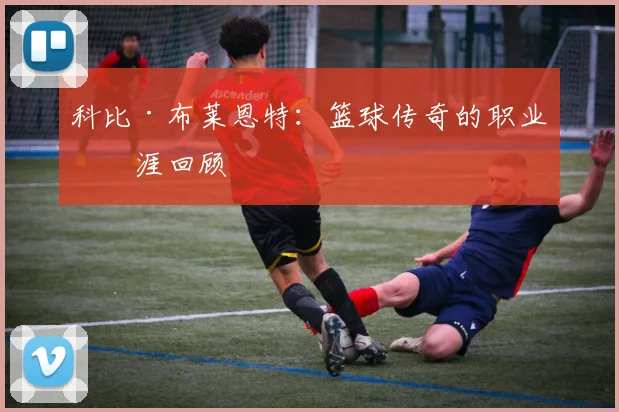 科比·布莱恩特:篮球传奇的职业生涯回顾