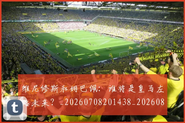 维尼修斯和姆巴佩:谁将是皇马左路未来?_20260708201438_20260803143017
