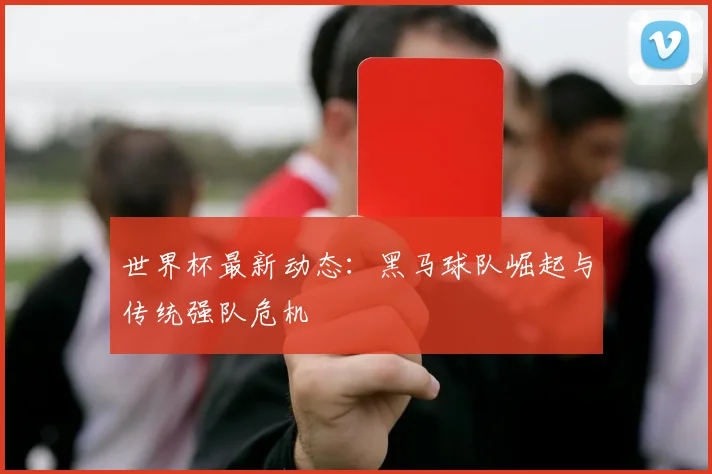 世界杯最新动态:黑马球队崛起与传统强队危机