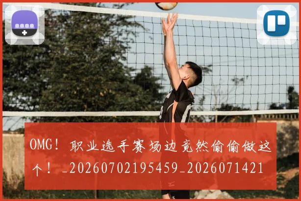 OMG！职业选手赛场边竟然偷偷做这个！_20260702195459_20260714214857