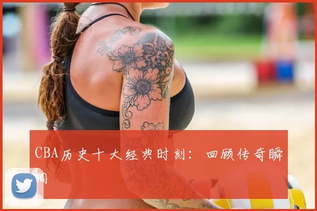 CBA历史十大经典时刻:回顾传奇瞬间