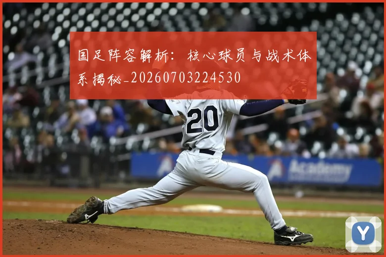 国足阵容解析:核心球员与战术体系揭秘_20260703224530