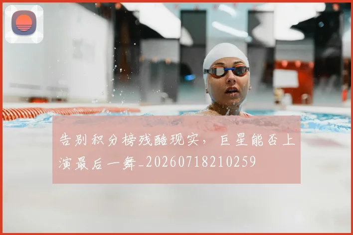 告别积分榜残酷现实,巨星能否上演最后一舞_20260718210259