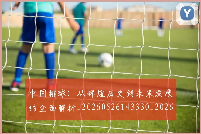 中国排球:从辉煌历史到未来发展的全面解析_20260526143330_20260703203018