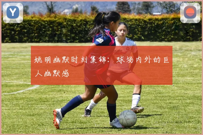 姚明幽默时刻集锦:球场内外的巨人幽默感