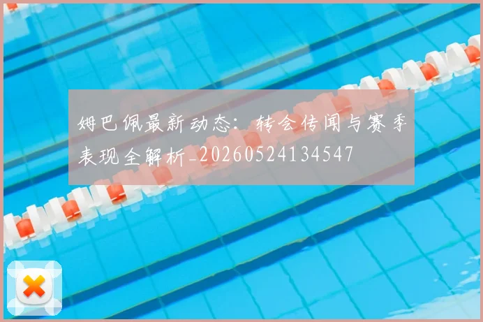 姆巴佩最新动态:转会传闻与赛季表现全解析_20260524134547