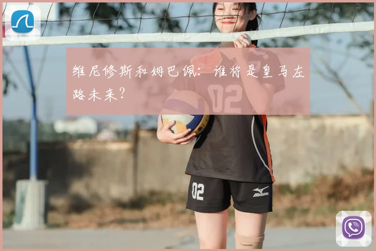 维尼修斯和姆巴佩:谁将是皇马左路未来?