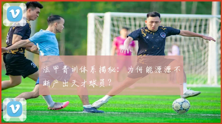 法甲青训体系揭秘:为何能源源不断产出天才球员?