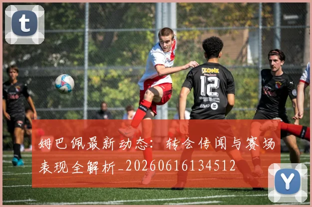姆巴佩最新动态:转会传闻与赛场表现全解析_20260616134512
