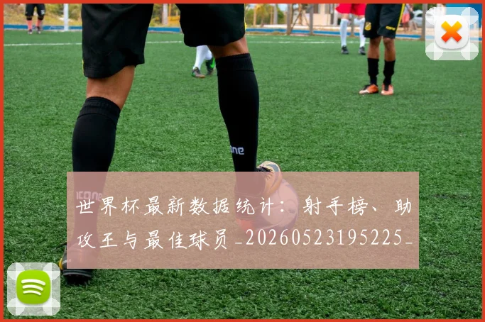 世界杯最新数据统计：射手榜、助攻王与最佳球员_20260523195225_20260702174545