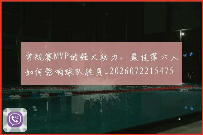 常规赛MVP的强大助力,最佳第六人如何影响球队胜负_20260722154755