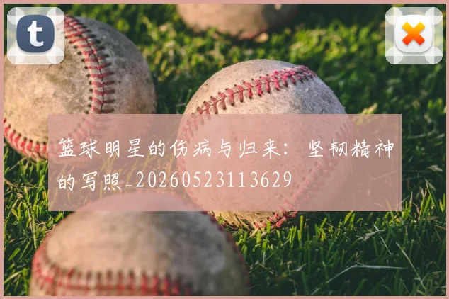 篮球明星的伤病与归来:坚韧精神的写照_20260523113629