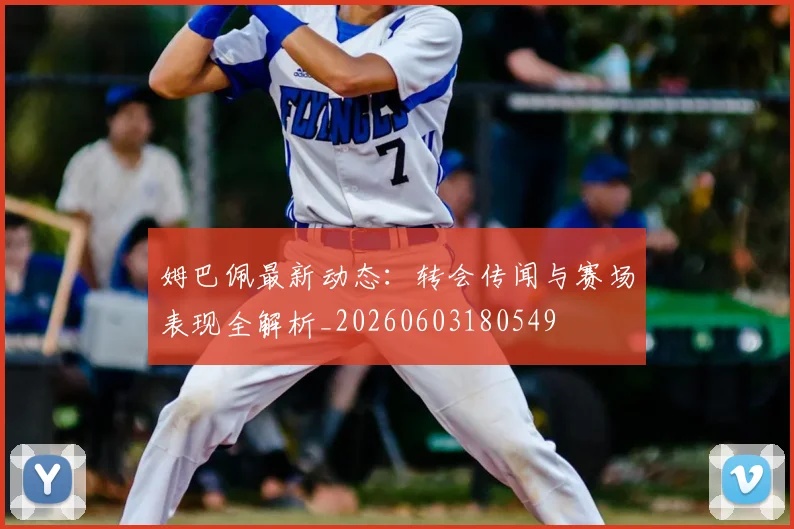 姆巴佩最新动态:转会传闻与赛场表现全解析_20260603180549