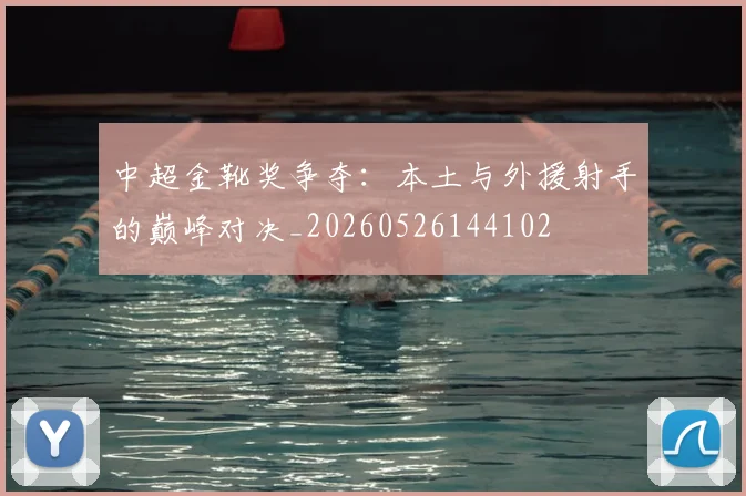 中超金靴奖争夺：本土与外援射手的巅峰对决_20260526144102
