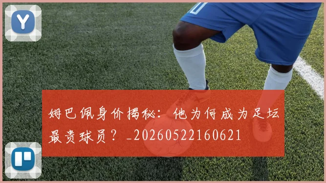 姆巴佩身价揭秘：他为何成为足坛最贵球员？_20260522160621