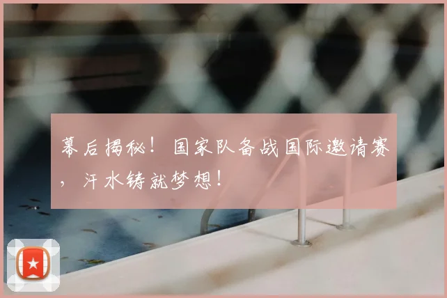 幕后揭秘!国家队备战国际邀请赛,汗水铸就梦想!