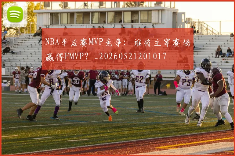 NBA季后赛MVP竞争：谁将主宰赛场赢得FMVP？_20260521201017