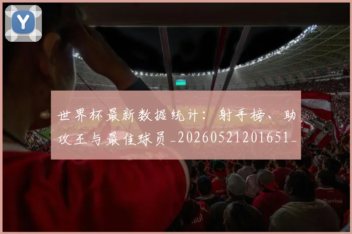 世界杯最新数据统计：射手榜、助攻王与最佳球员_20260521201651_20260702174543