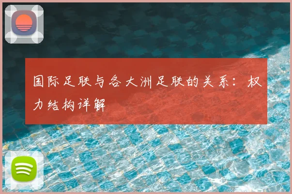 国际足联与各大洲足联的关系：权力结构详解