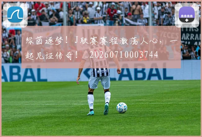 绿茵逐梦!J联赛赛程激荡人心,一起见证传奇!_20260710003744