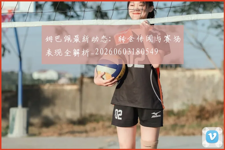 姆巴佩最新动态:转会传闻与赛场表现全解析_20260603180549