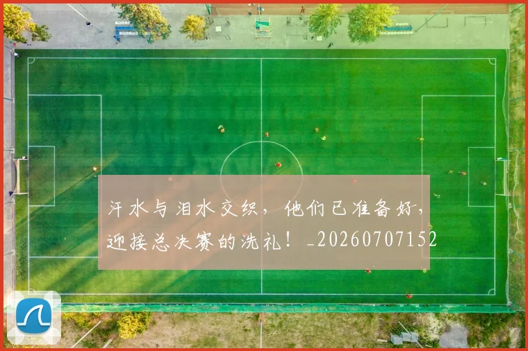 汗水与泪水交织，他们已准备好，迎接总决赛的洗礼！_20260707152918