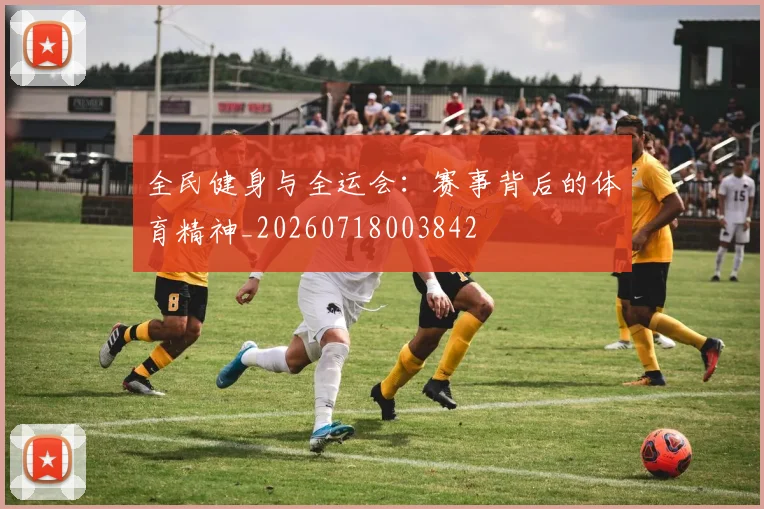 全民健身与全运会:赛事背后的体育精神_20260718003842
