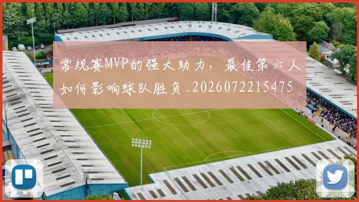 常规赛MVP的强大助力,最佳第六人如何影响球队胜负_20260722154755