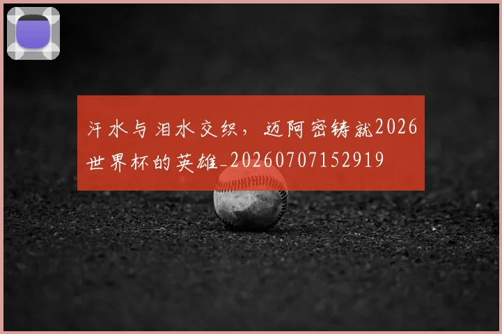 汗水与泪水交织,迈阿密铸就2026世界杯的英雄_20260707152919