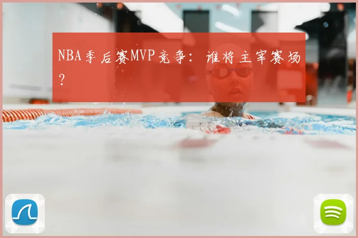 NBA季后赛MVP竞争:谁将主宰赛场?