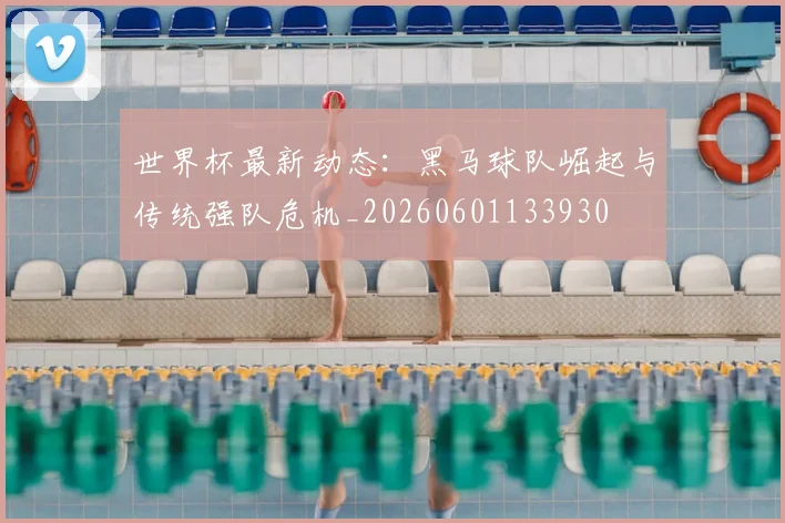 世界杯最新动态:黑马球队崛起与传统强队危机_20260601133930
