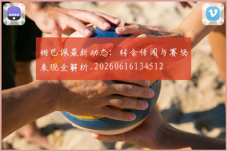 姆巴佩最新动态:转会传闻与赛场表现全解析_20260616134512