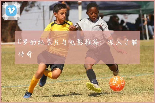C罗的纪录片与电影推荐:深入了解传奇
