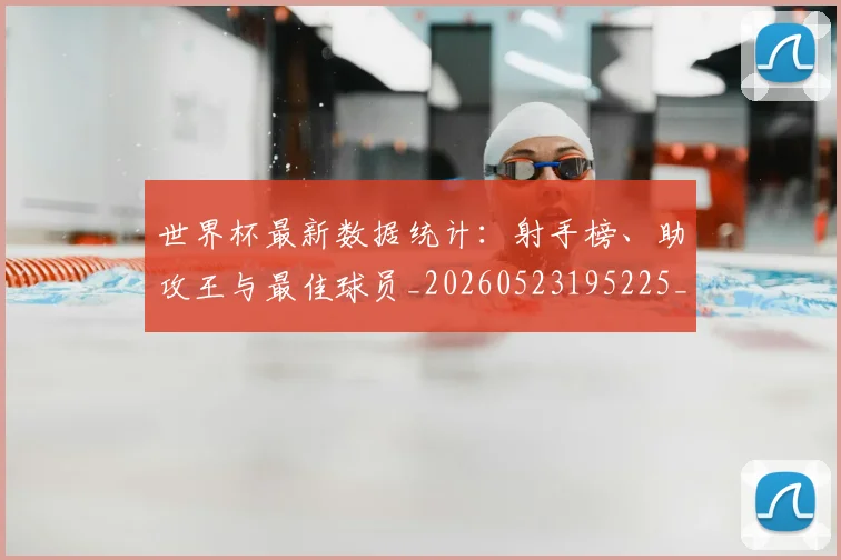 世界杯最新数据统计:射手榜、助攻王与最佳球员_20260523195225_20260702174545