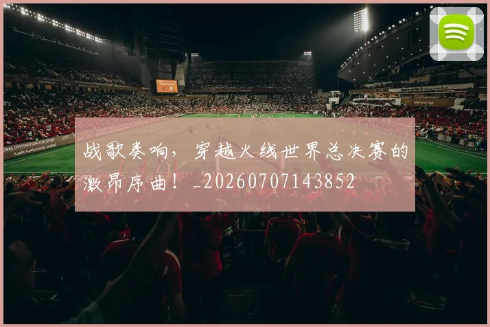 战歌奏响，穿越火线世界总决赛的激昂序曲！_20260707143852