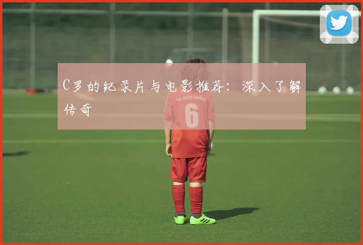 C罗的纪录片与电影推荐:深入了解传奇