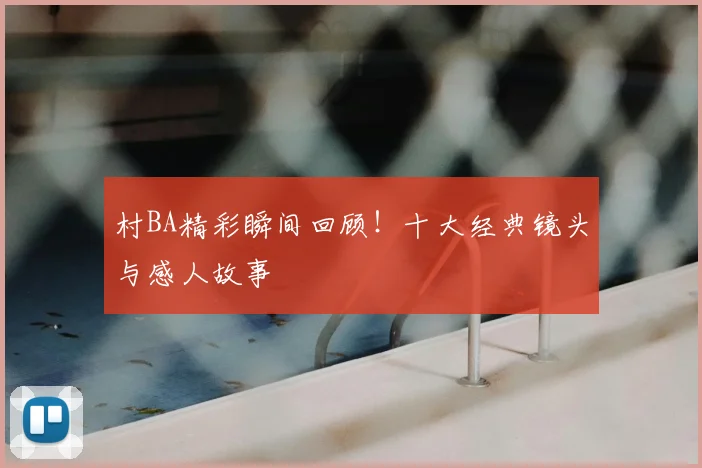 村BA精彩瞬间回顾!十大经典镜头与感人故事