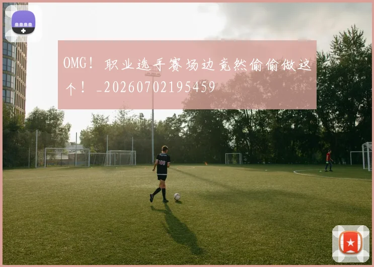 OMG!职业选手赛场边竟然偷偷做这个!_20260702195459