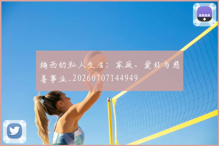 梅西的私人生活:家庭、爱好与慈善事业_20260707144949