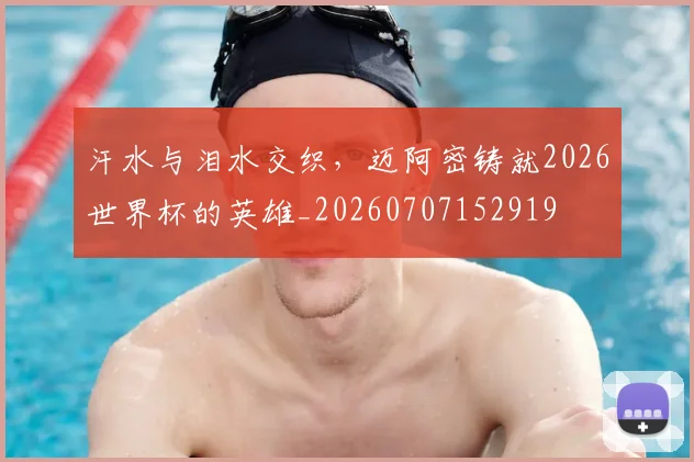 汗水与泪水交织，迈阿密铸就2026世界杯的英雄_20260707152919