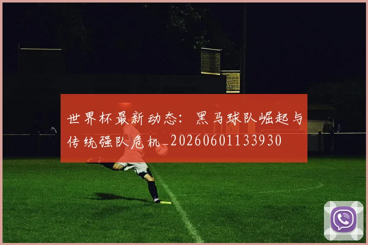 世界杯最新动态:黑马球队崛起与传统强队危机_20260601133930