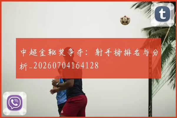 中超金靴奖争夺：射手榜排名与分析_20260704164128